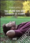 Tua madre non deve lucidarti le scarpe. E-book. Formato EPUB ebook di Carlo Pini