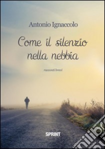 Come il silenzio nella nebbia. E-book. Formato EPUB ebook di Antonio Ignaccolo