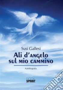 Ali d'angelo sul mio cammino. E-book. Formato EPUB ebook di Susi Gallesi