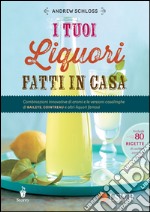 I tuoi liquori fatti in casa. Combinazioni innovative di aromi e le versioni casalinghe di Baileys, Cointreau e altri liquori famosi. E-book. Formato EPUB ebook