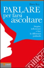 Parlare per farsi ascoltare. Stupire, influenzare e fare la differenza parlando. E-book. Formato EPUB ebook