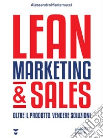 Lean Marketing & Sales. Oltre il prodotto: vendere soluzioni. E-book. Formato Mobipocket ebook di Alessandro Martemucci