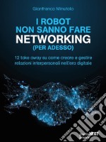 I robot non sanno fare networking (per adesso). 12 take away su come creare e gestire relazioni interpersonali nell’era digitale. E-book. Formato EPUB ebook