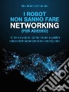 I robot non sanno fare networking (per adesso). 12 take away su come creare e gestire relazioni interpersonali nell’era digitale. E-book. Formato EPUB ebook di Gianfranco Minutolo