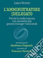 L’amministratore (de)legato. Perché la media impresa non assumerà mai general manager tradizionali. E-book. Formato EPUB ebook