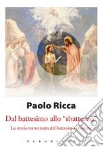 Dal battesimo allo 'sbattezzo': La storia tormentata del battesimo cristiano. E-book. Formato EPUB ebook