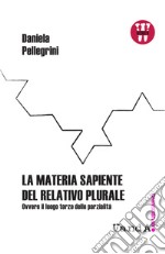 La materia sapiente del relativo plurale: Ovvero il luogo terzo delle parzialità. E-book. Formato EPUB