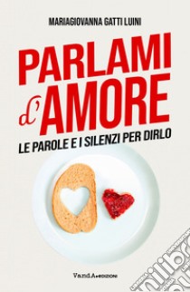 Parlami d'Amore: Le parole e i silenzi per dirlo. E-book. Formato EPUB ebook di MariaGiovanna Gatti Luini