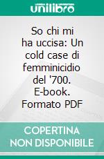 So chi mi ha uccisa:  Un cold case di femminicidio del '700. E-book. Formato PDF ebook