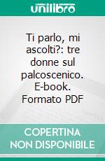 Ti parlo, mi ascolti?: tre donne sul palcoscenico. E-book. Formato PDF ebook
