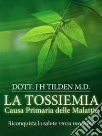 LA TOSSIEMIA - La causa primaria delle malattie - Riconquista la salute senza medicine. E-book. Formato EPUB ebook di J.h. Tilden