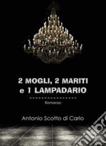 2 mogli, 2 mariti e 1 lampadario. E-book. Formato EPUB ebook di Antonio Scotto di Carlo