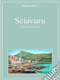 Sciavuru, il profumo della semplicità. E-book. Formato Mobipocket ebook di Simone Aiello