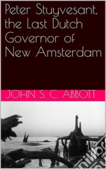 Peter Stuyvesant, the Last Dutch Governor of New Amsterdam. E-book. Formato Mobipocket ebook di John S. C. Abbott