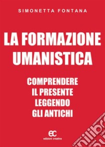 La formazione umanistica. Comprendere il presente leggendo gli antichi. E-book. Formato Mobipocket ebook di Simonetta Fontana