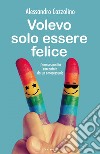 volevo solo essere felice: l'omosessualità raccontata da un omosessuale. E-book. Formato EPUB ebook di Alessandro Cozzolino