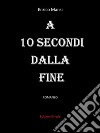 A 10 secondi dalla fine. E-book. Formato EPUB ebook di Enrico Mansi