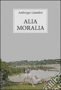 Alia moralia. E-book. Formato PDF ebook di Ambrogio Lizambri