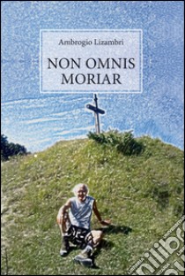 Non omnis moriar. E-book. Formato PDF ebook di Ambrogio Lizambri