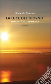 La luce del giorno: Volontà e desiderio. E-book. Formato PDF ebook di Donatella Sanarica