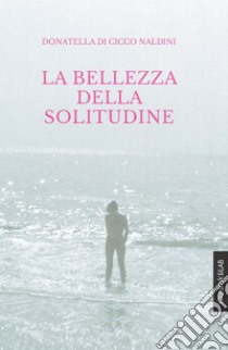 La bellezza della solitudine. E-book. Formato PDF ebook di Donatella Di Cicco Naldini