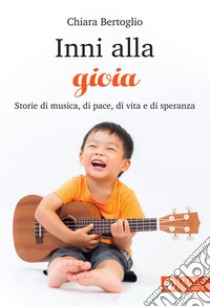 Inni alla gioia: Storie di musica, di pace, di vita e di speranza. E-book. Formato EPUB ebook di Chiara Bertoglio