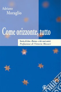 Come orizzonte tutto: Storia di don «Berna» e dei suoi amici. E-book. Formato EPUB ebook di Adriano Moraglio