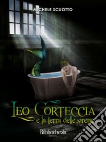 Leo Corteccia e la terra delle sirene. E-book. Formato EPUB ebook di Michele Scuotto