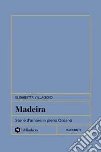 Madeira: Storie d'amore in pieno Oceano. E-book. Formato EPUB ebook