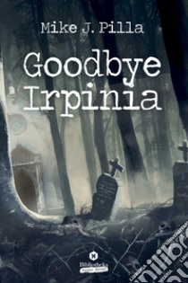 Goodbye Irpinia. E-book. Formato EPUB ebook di Mike J. Pilla