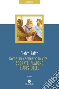 Come mi cambiano la vita... Socrate, Platone e Aristotele. E-book. Formato EPUB ebook di Pietro Ratto