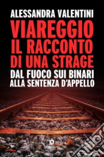 Viareggio, il racconto di una strage: dal fuoco sui binari alla sentenza d'appello. E-book. Formato EPUB ebook di Alessandra Valentini