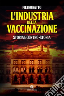 L' Industria della vaccinazione: Storia e contro-storia. E-book. Formato EPUB ebook di Pietro Ratto