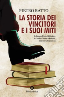 La Storia dei vincitori e i suoi miti: Da Giovanna D'Arco al delitto Moro, da Cristoforo Colombo ai Rothschild, mille anni tutti da riscrivere. E-book. Formato EPUB ebook di Pietro Ratto