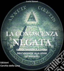 La Conoscenza NegataDALLA MANIPOLAZIONE  DELL’UMANITA’ ALLA LEGGE  DEI MIRACOLI. E-book. Formato EPUB ebook di Lucia Zanasi