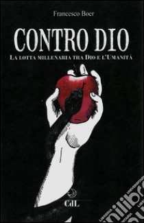 Contro DioLa lotta millenaria tra Dio e l'Umanità. E-book. Formato EPUB ebook di Francesco Boer