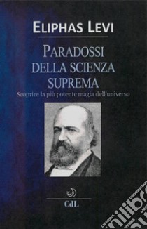 Paradossi della Scienza SupremaScoprire la più potente magia dell'Universo. E-book. Formato EPUB ebook di Eliphas Levi