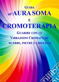 Guida all'Aura Soma e CromoterapiaGuarire con le vibrazioni cromatiche di erbe, pietre e cristalli. E-book. Formato EPUB ebook