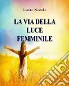 La Via della Luce FemminileCome Incontrare la Saggezza del Cuore. E-book. Formato EPUB ebook di Loretta Martello