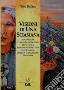 Visioni di una SciamanaEsplorazione di una vita,  di un corpo e di un’anima nel tempo  attraverso gli occhi di una Sciamana  Italiana di Tradizione  Ereditaria. E-book. Formato EPUB ebook di Titti Bellini