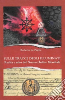 Sulle Tracce degli IlluminatiRealtà e mito del Nuovo Ordine Mondiale. E-book. Formato EPUB ebook di Roberto La Paglia