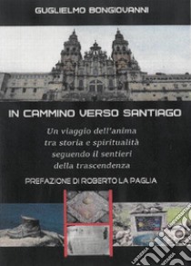 In Cammino verso SantiagoUn viaggio dell’anima, tra storia e spiritualità, seguendo i sentieri                     dello spirito. E-book. Formato EPUB ebook di Guglielmo Bongiovanni