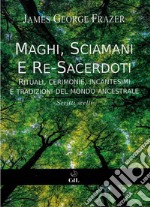 Maghi, Sciamani e Re SacerdotiRituali, Cerimonie, Incantesimi  e Tradizioni del Mondo Ancestrale   Scritti Scelti da “Il Ramo d’Oro”. E-book. Formato EPUB ebook