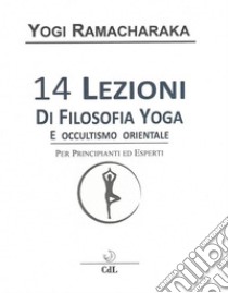 14 Lezioni di Filosofia Yoga e Occultismo Orientale. E-book. Formato EPUB ebook di Yogi Ramacharaka alias William Atkinson