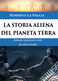 La Storia Aliena del Pianeta TerraAntichi visitatori e miti da altri mondi. E-book. Formato EPUB ebook
