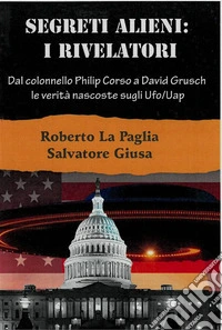 Segreti Alieni: I RivelatoriDal colonnello Philip Corso  a David Grusch,  le verità nascoste sugli Ufo/Uap  e altri misteri. E-book. Formato EPUB ebook