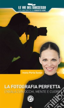 La fotografia perfetta: Creala con occhi, mente e cuore. E-book. Formato EPUB ebook di Ivana Porta Sunjic