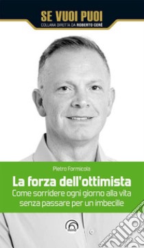 La forza dell'ottimista: Come sorridere ogni giorno alla vita senza passare per un imbecille. E-book. Formato EPUB ebook di Pietro Formicola