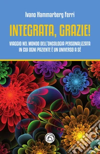 Integrata, grazie!: Viaggio nel mondo dell'oncologia personalizzata, in cui ogni paziente è un universo a sé. E-book. Formato EPUB ebook