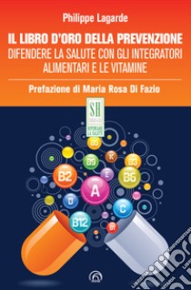 Il libro d'oro della prevenzione: Difendere la salute con gli integratori alimentari e le vitamine. E-book. Formato EPUB ebook di Philippe Lagarde